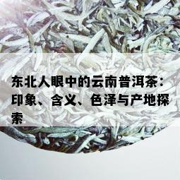 东北人眼中的云南普洱茶：印象、含义、色泽与产地探索