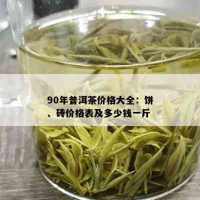 90年普洱茶价格大全：饼、砖价格表及多少钱一斤