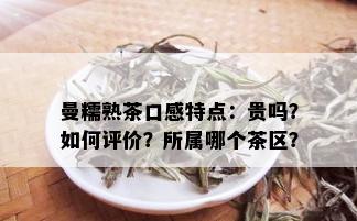 曼糯熟茶口感特点：贵吗？如何评价？所属哪个茶区？