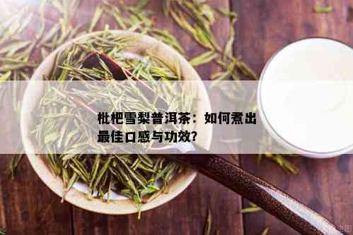 枇杷雪梨普洱茶：如何煮出更佳口感与功效？