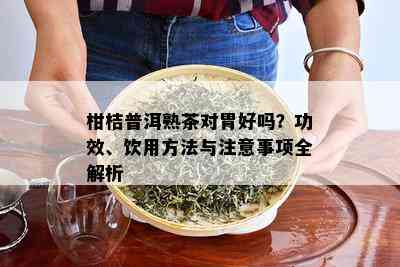 柑桔普洱熟茶对胃好吗？功效、饮用方法与注意事项全解析