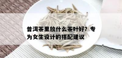 普洱茶里放什么茶叶好？专为女生设计的搭配建议