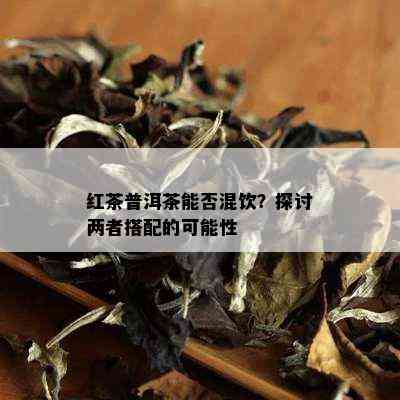 红茶普洱茶能否混饮？探讨两者搭配的可能性