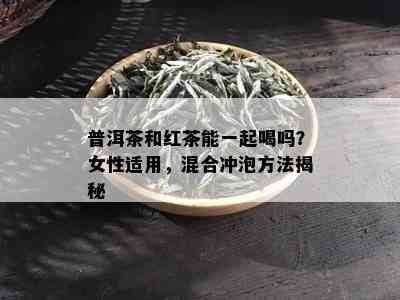 普洱茶和红茶能一起喝吗？女性适用，混合冲泡方法揭秘