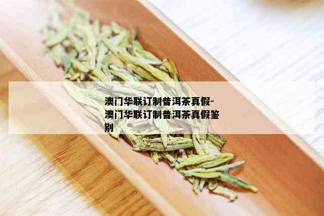 澳门华联订制普洱茶真假-澳门华联订制普洱茶真假鉴别