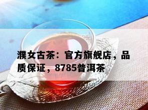 濮女古茶：官方旗舰店，品质保证，8785普洱茶