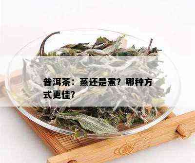 普洱茶：蒸还是煮？哪种方式更佳？