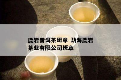 鹿岩普洱茶班章-勐海鹿岩茶业有限公司班章