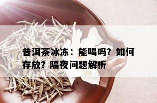 普洱茶冰冻：能喝吗？如何存放？隔夜问题解析