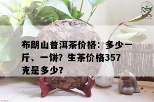 布朗山普洱茶价格：多少一斤、一饼？生茶价格357克是多少？