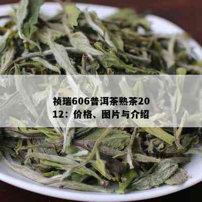 祯瑞606普洱茶熟茶2012：价格、图片与介绍