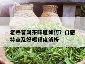 老熟普洱茶味道如何？口感特点及好喝程度解析