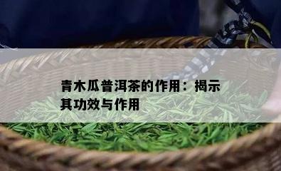 青木瓜普洱茶的作用：揭示其功效与作用