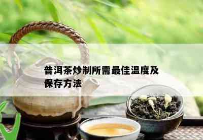 普洱茶炒制所需更佳温度及保存方法