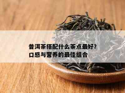 普洱茶搭配什么茶点更好？口感与营养的更佳组合