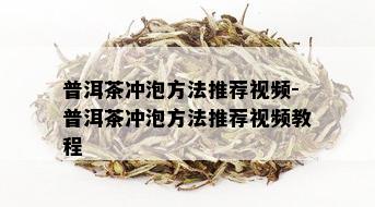 普洱茶冲泡方法推荐视频-普洱茶冲泡方法推荐视频教程