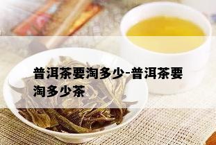 普洱茶要淘多少-普洱茶要淘多少茶