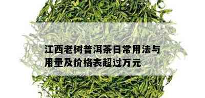 江西老树普洱茶日常用法与用量及价格表超过万元