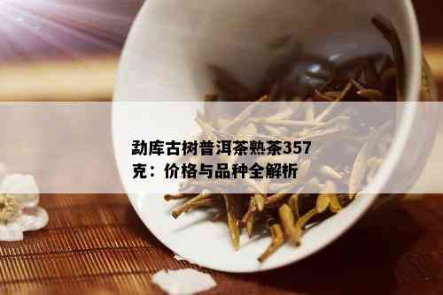 勐库古树普洱茶熟茶357克：价格与品种全解析