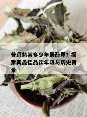 普洱熟茶多少年最醇厚？探索其更佳品饮年限与历史背景