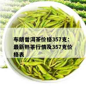 布朗普洱茶价格357克：最新熟茶行情及357克价格表