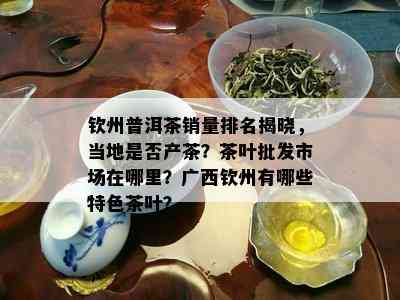 钦州普洱茶销量排名揭晓，当地是否产茶？茶叶批发市场在哪里？广西钦州有哪些特色茶叶？