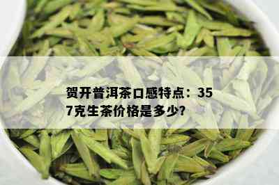 贺开普洱茶口感特点：357克生茶价格是多少？