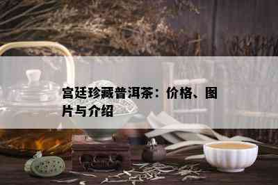 宫廷珍藏普洱茶：价格、图片与介绍