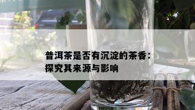 普洱茶是否有沉淀的茶香：探究其来源与影响