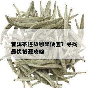 普洱茶进货哪里便宜？寻找更优货源攻略