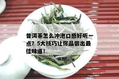 普洱茶怎么冲泡口感好听一点？5大技巧让你品尝出更佳味道！