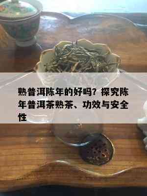 熟普洱陈年的好吗？探究陈年普洱茶熟茶、功效与安全性