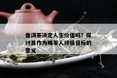 普洱茶决定人生价值吗？探讨其作为喝茶人终极目标的意义