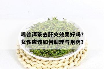 喝普洱茶去肝火效果好吗？女性应该如何调理与用药？