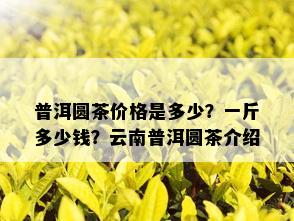 普洱圆茶价格是多少？一斤多少钱？云南普洱圆茶介绍