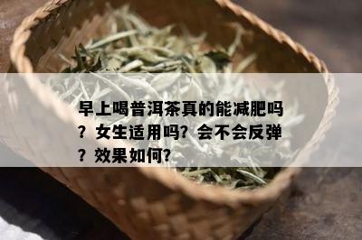 早上喝普洱茶真的能减肥吗？女生适用吗？会不会反弹？效果如何？