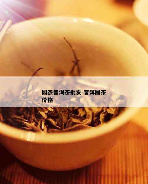 园杰普洱茶批发-普洱圆茶价格