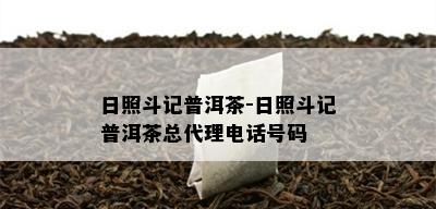 日照斗记普洱茶-日照斗记普洱茶总代理电话号码