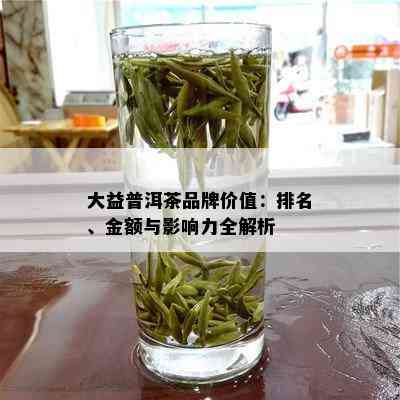 大益普洱茶品牌价值：排名、金额与影响力全解析