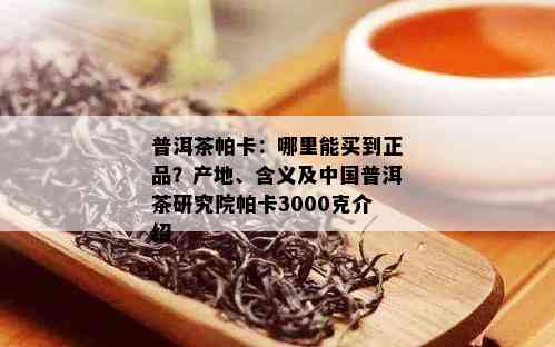 普洱茶帕卡：哪里能买到正品？产地、含义及中国普洱茶研究院帕卡3000克介绍