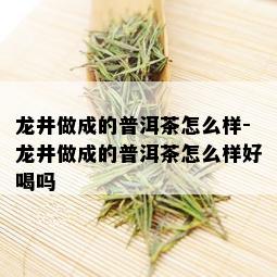 龙井做成的普洱茶怎么样-龙井做成的普洱茶怎么样好喝吗