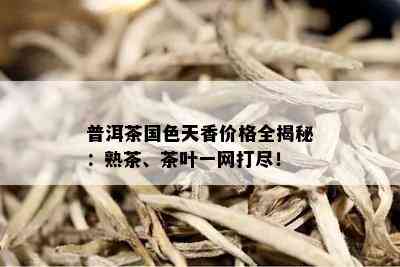 普洱茶国色天香价格全揭秘：熟茶、茶叶一网打尽！