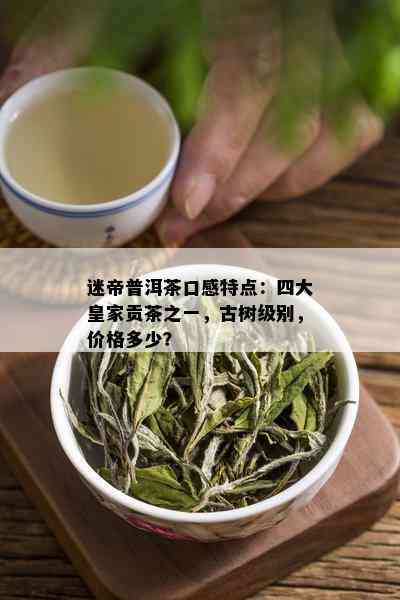 迷帝普洱茶口感特点：四大皇家贡茶之一，古树级别，价格多少？