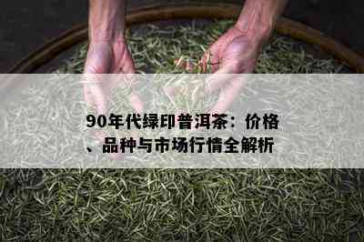 90年代绿印普洱茶：价格、品种与市场行情全解析