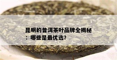 昆明的普洱茶叶品牌全揭秘：哪些是更优选？