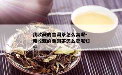 我收藏的普洱茶怎么卖呢-我收藏的普洱茶怎么卖呢知乎