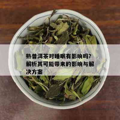 熟普洱茶对睡眠有影响吗？解析其可能带来的影响与解决方案