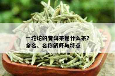 一坨坨的普洱茶是什么茶？全名、名称解释与特点