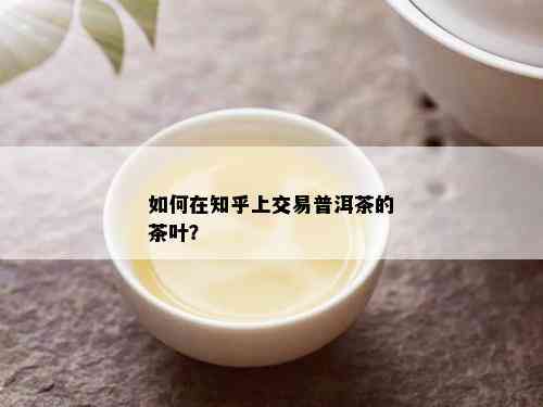 如何在知乎上交易普洱茶的茶叶？