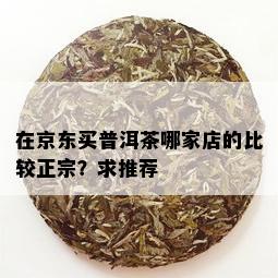 在京东买普洱茶哪家店的比较正宗？求推荐